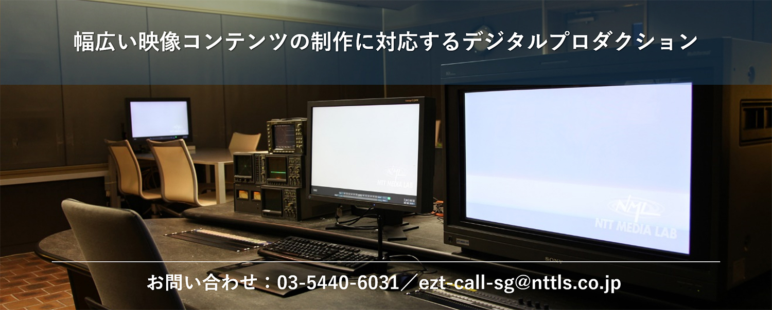 幅広い映像コンテンツの制作に対応するデジタルプロダクション　お問い合わせ：03-5440-6031　ezt-call-sg@nttls.co.jp